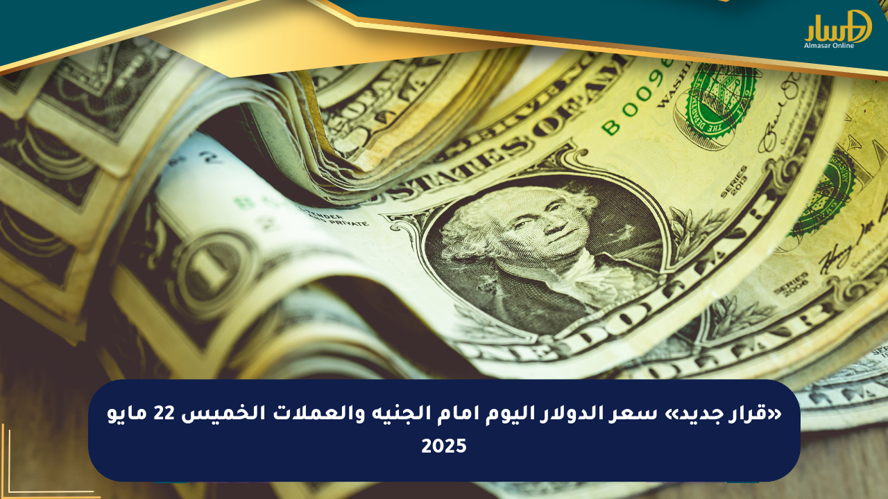«قرار جديد» سعر الدولار اليوم أمام الجنيه والعملات الخميس 22 مايو 2025